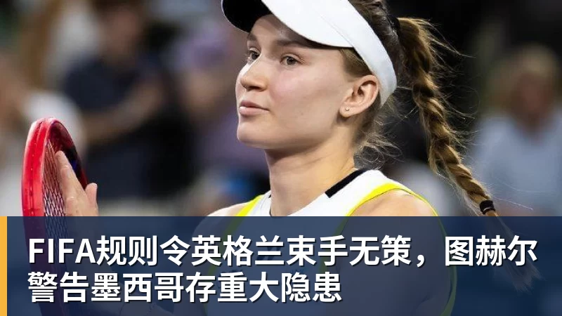贝博艾弗森FIFA规则令英格兰束手无策，图赫尔警告墨西哥存重大隐患