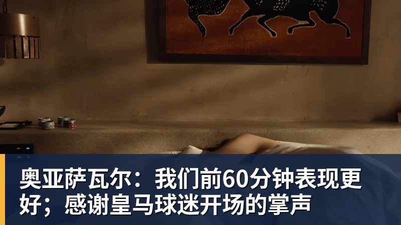 贝博艾弗森奥亚萨瓦尔：我们前60分钟表现更好；感谢皇马球迷开场的掌声